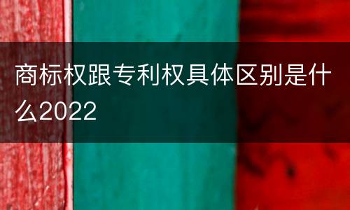 商标权跟专利权具体区别是什么2022