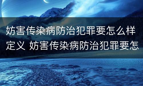 妨害传染病防治犯罪要怎么样定义 妨害传染病防治犯罪要怎么样定义罪名