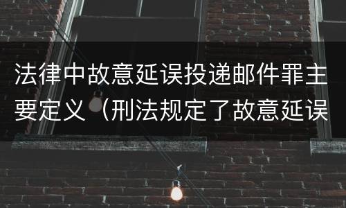 法律中故意延误投递邮件罪主要定义（刑法规定了故意延误投递邮件罪）