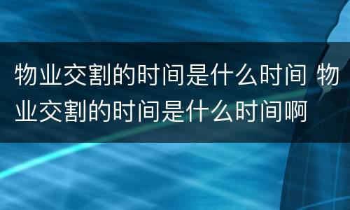物业交割的时间是什么时间 物业交割的时间是什么时间啊