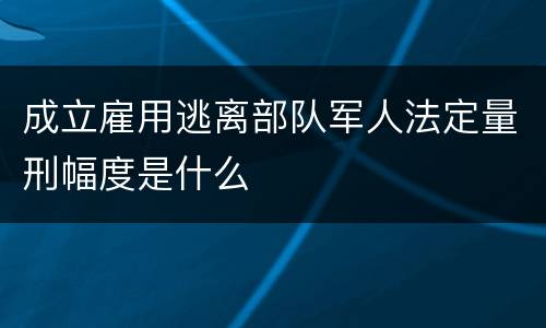 成立雇用逃离部队军人法定量刑幅度是什么