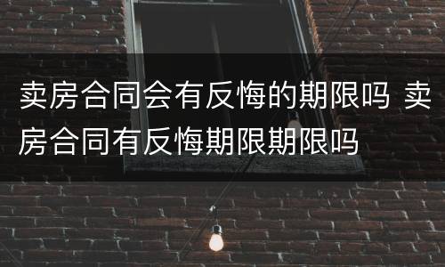卖房合同会有反悔的期限吗 卖房合同有反悔期限期限吗