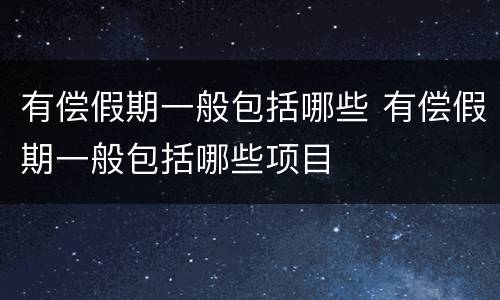 有偿假期一般包括哪些 有偿假期一般包括哪些项目