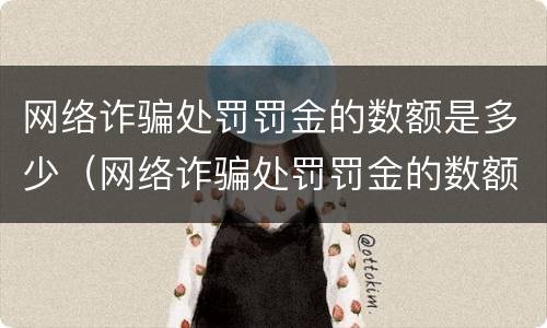 网络诈骗处罚罚金的数额是多少（网络诈骗处罚罚金的数额是多少钱）