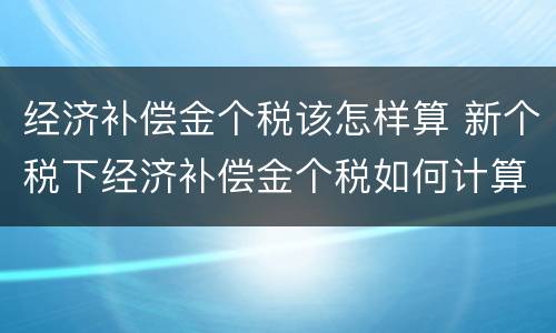 经济补偿金个税该怎样算 新个税下经济补偿金个税如何计算