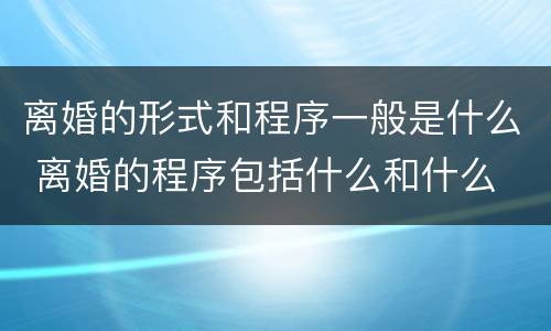 离婚的形式和程序一般是什么 离婚的程序包括什么和什么
