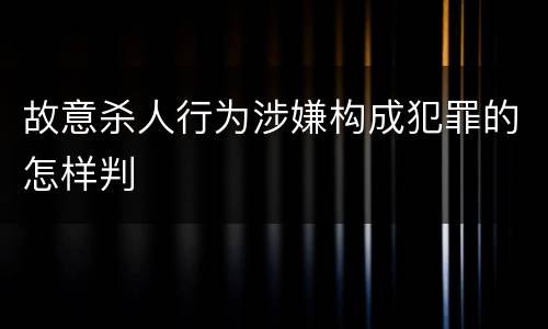 故意杀人行为涉嫌构成犯罪的怎样判