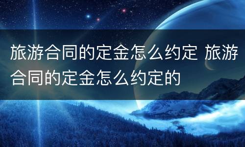 旅游合同的定金怎么约定 旅游合同的定金怎么约定的