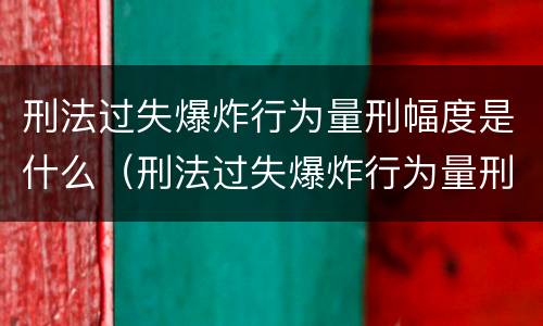 刑法过失爆炸行为量刑幅度是什么（刑法过失爆炸行为量刑幅度是什么标准）