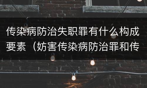 传染病防治失职罪有什么构成要素（妨害传染病防治罪和传染病防治失职罪）