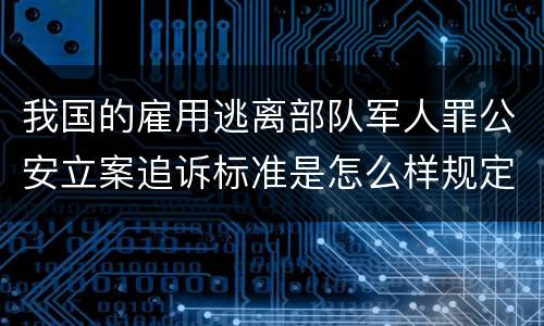 我国的雇用逃离部队军人罪公安立案追诉标准是怎么样规定