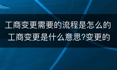 工商变更需要的流程是怎么的 工商变更是什么意思?变更的流程?