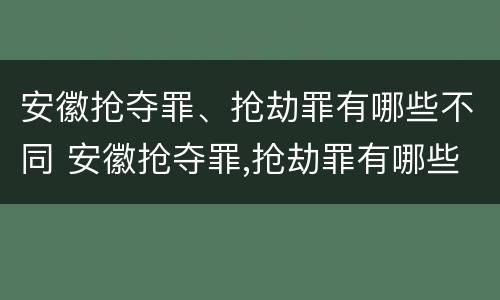 安徽抢夺罪、抢劫罪有哪些不同 安徽抢夺罪,抢劫罪有哪些不同处罚