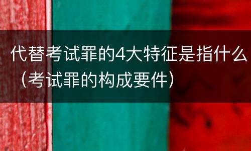 代替考试罪的4大特征是指什么（考试罪的构成要件）