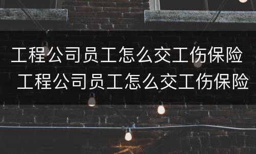 工程公司员工怎么交工伤保险 工程公司员工怎么交工伤保险的