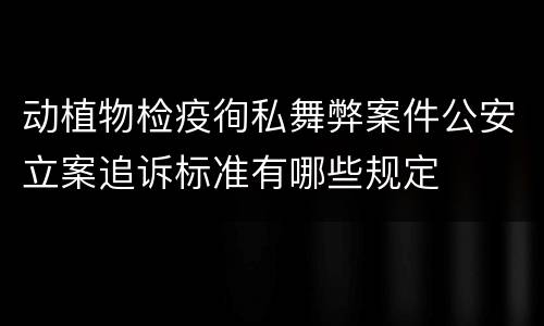 动植物检疫徇私舞弊案件公安立案追诉标准有哪些规定