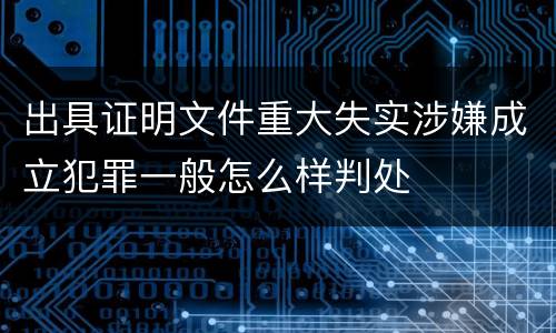 出具证明文件重大失实涉嫌成立犯罪一般怎么样判处