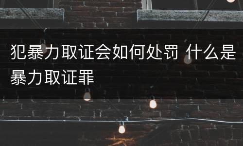 犯暴力取证会如何处罚 什么是暴力取证罪