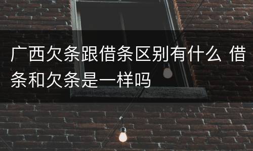 广西欠条跟借条区别有什么 借条和欠条是一样吗
