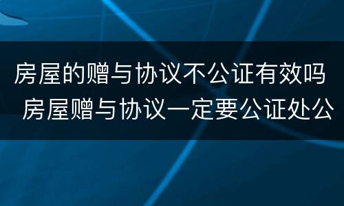 房屋的赠与协议不公证有效吗 房屋赠与协议一定要公证处公证吗