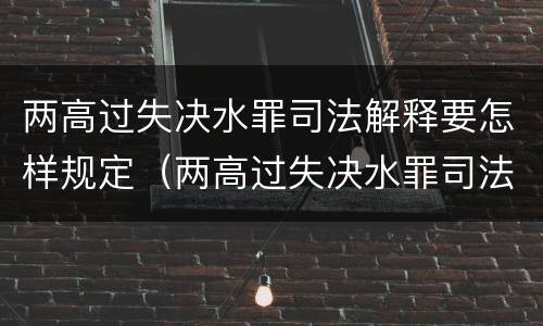 两高过失决水罪司法解释要怎样规定（两高过失决水罪司法解释要怎样规定执行）