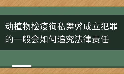 动植物检疫徇私舞弊成立犯罪的一般会如何追究法律责任