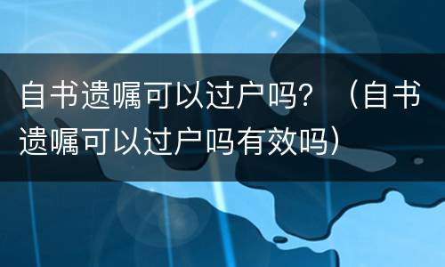 自书遗嘱可以过户吗？（自书遗嘱可以过户吗有效吗）