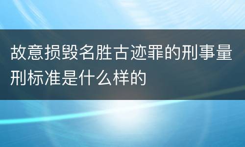 故意损毁名胜古迹罪的刑事量刑标准是什么样的