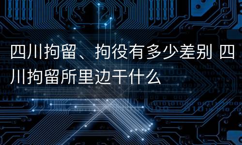 四川拘留、拘役有多少差别 四川拘留所里边干什么