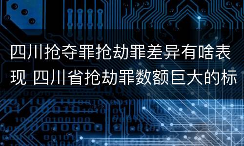 四川抢夺罪抢劫罪差异有啥表现 四川省抢劫罪数额巨大的标准