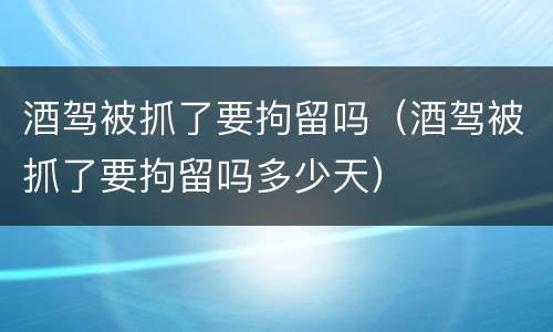 酒驾被抓了要拘留吗（酒驾被抓了要拘留吗多少天）