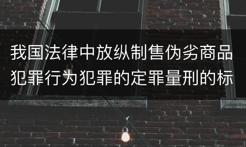 我国法律中放纵制售伪劣商品犯罪行为犯罪的定罪量刑的标准是多少