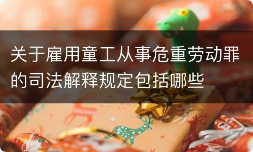 关于雇用童工从事危重劳动罪的司法解释规定包括哪些
