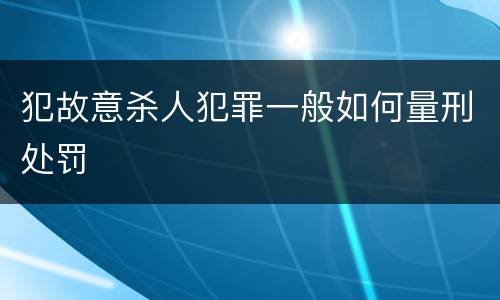犯故意杀人犯罪一般如何量刑处罚