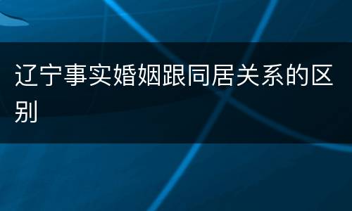 辽宁事实婚姻跟同居关系的区别