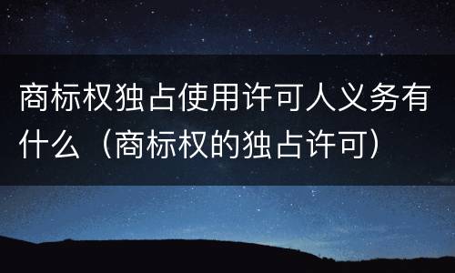 商标权独占使用许可人义务有什么（商标权的独占许可）