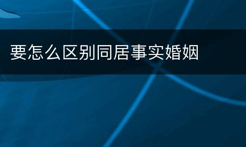要怎么区别同居事实婚姻