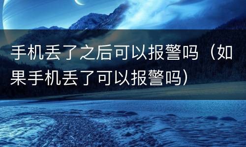 手机丢了之后可以报警吗（如果手机丢了可以报警吗）