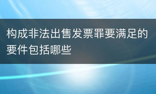构成非法出售发票罪要满足的要件包括哪些