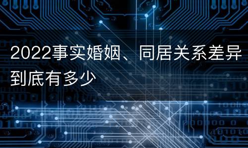 2022事实婚姻、同居关系差异到底有多少