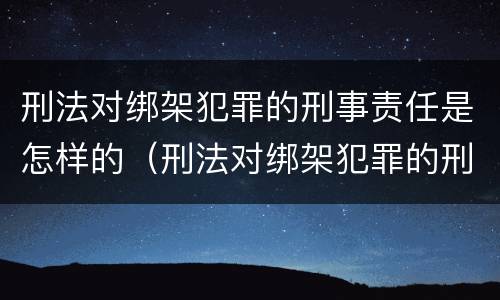 刑法对绑架犯罪的刑事责任是怎样的（刑法对绑架犯罪的刑事责任是怎样的规定）