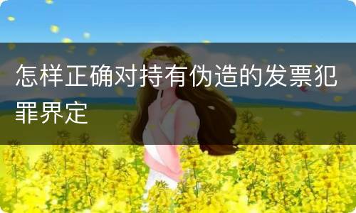 怎样正确对持有伪造的发票犯罪界定