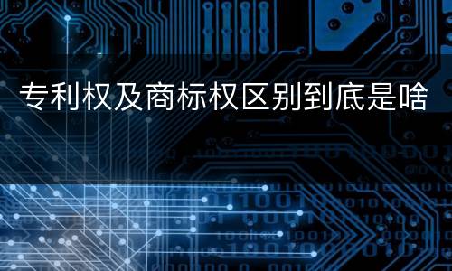 专利权及商标权区别到底是啥