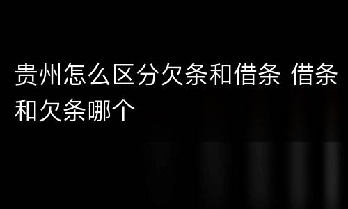 贵州怎么区分欠条和借条 借条和欠条哪个
