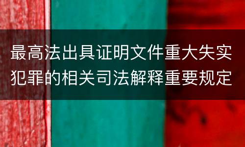 最高法出具证明文件重大失实犯罪的相关司法解释重要规定都有哪些