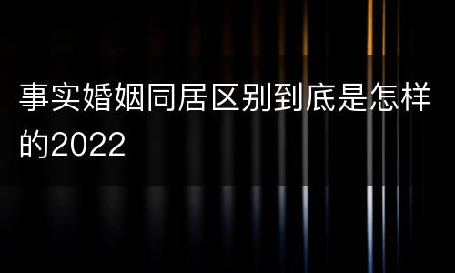事实婚姻同居区别到底是怎样的2022