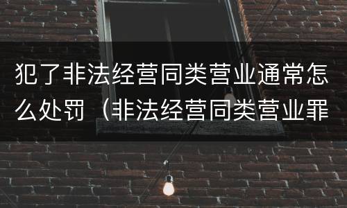 犯了非法经营同类营业通常怎么处罚（非法经营同类营业罪构成要件）