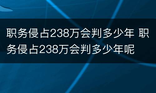 职务侵占238万会判多少年 职务侵占238万会判多少年呢
