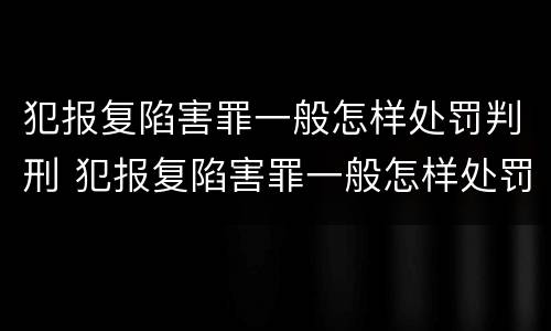 犯报复陷害罪一般怎样处罚判刑 犯报复陷害罪一般怎样处罚判刑多久
