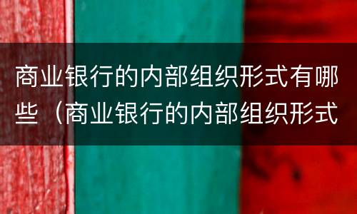 商业银行的内部组织形式有哪些（商业银行的内部组织形式有哪些种类）